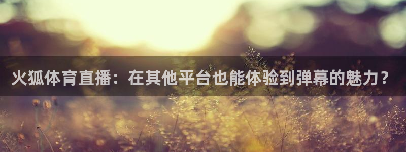 178足球比赛直播：火狐体育直播：在其他平台也能体验到弹幕的魅力？